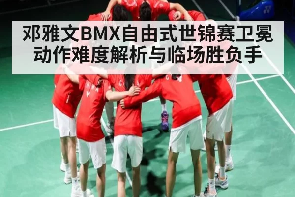 邓雅文BMX自由式世锦赛卫冕动作难度解析与临场胜负手 | YAMEISPORTS